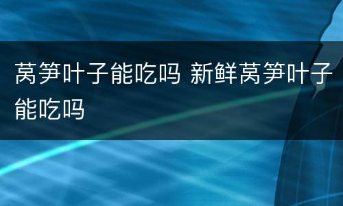 莴笋叶子能吃吗 新鲜莴笋叶子能吃吗