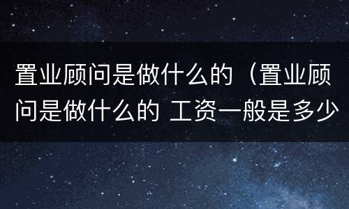 置业顾问是做什么的（置业顾问是做什么的 工资一般是多少）