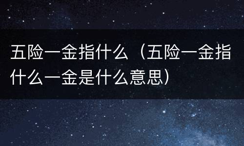 五险一金指什么（五险一金指什么一金是什么意思）
