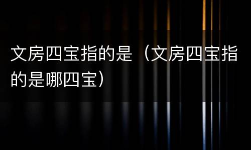 文房四宝指的是（文房四宝指的是哪四宝）
