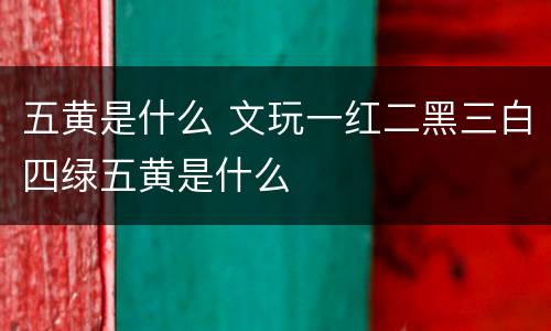 五黄是什么 文玩一红二黑三白四绿五黄是什么
