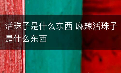 活珠子是什么东西 麻辣活珠子是什么东西