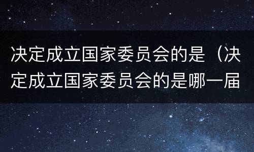 决定成立国家委员会的是（决定成立国家委员会的是哪一届会）