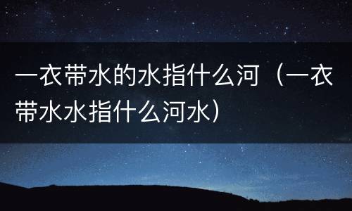 一衣带水的水指什么河（一衣带水水指什么河水）