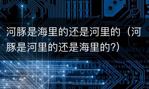 河豚是海里的还是河里的（河豚是河里的还是海里的?）