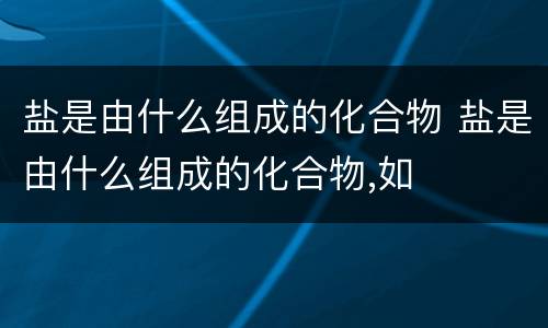盐是由什么组成的化合物 盐是由什么组成的化合物,如