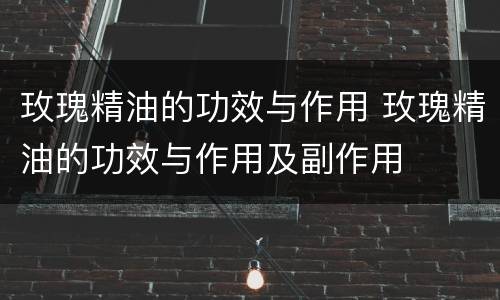 玫瑰精油的功效与作用 玫瑰精油的功效与作用及副作用