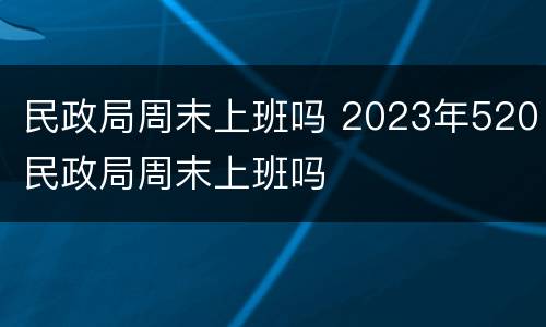 民政局周末上班吗 2023年520民政局周末上班吗