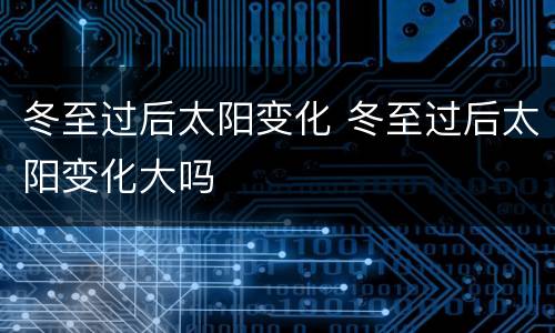 冬至过后太阳变化 冬至过后太阳变化大吗