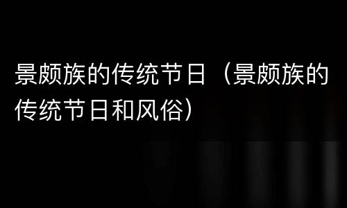 景颇族的传统节日（景颇族的传统节日和风俗）