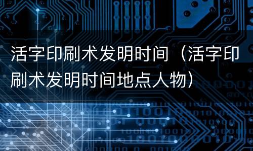 活字印刷术发明时间（活字印刷术发明时间地点人物）