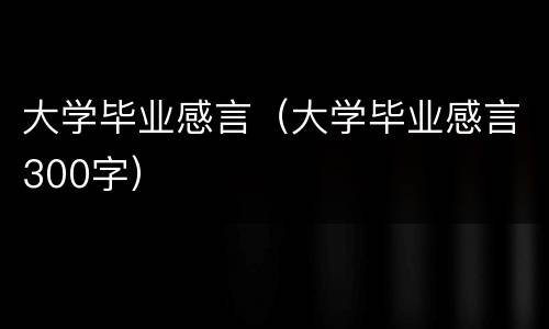 大学毕业感言（大学毕业感言300字）