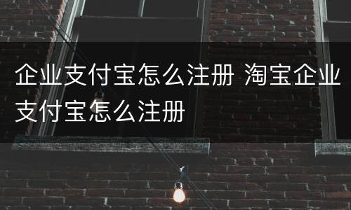 企业支付宝怎么注册 淘宝企业支付宝怎么注册
