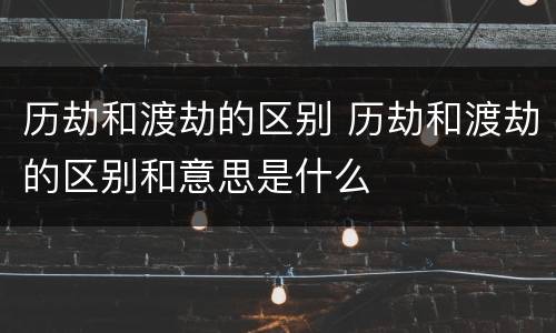 历劫和渡劫的区别 历劫和渡劫的区别和意思是什么