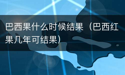巴西果什么时候结果（巴西红果几年可结果）