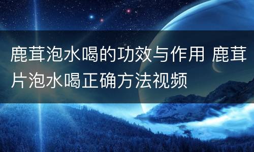 鹿茸泡水喝的功效与作用 鹿茸片泡水喝正确方法视频