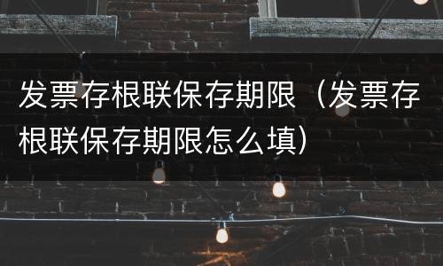 发票存根联保存期限（发票存根联保存期限怎么填）