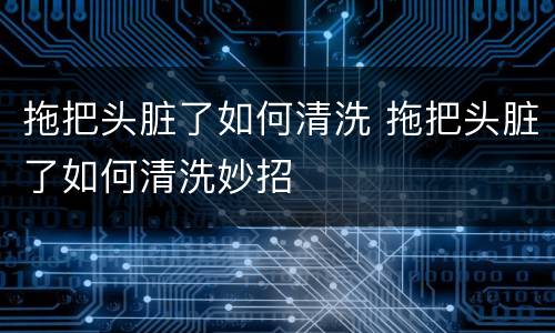拖把头脏了如何清洗 拖把头脏了如何清洗妙招