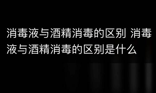 消毒液与酒精消毒的区别 消毒液与酒精消毒的区别是什么