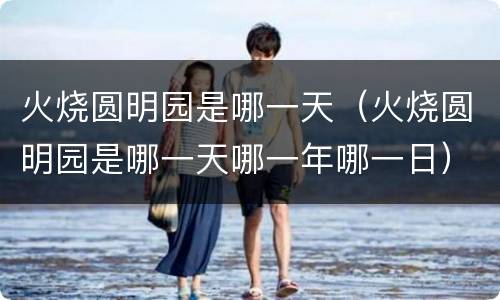 火烧圆明园是哪一天（火烧圆明园是哪一天哪一年哪一日）