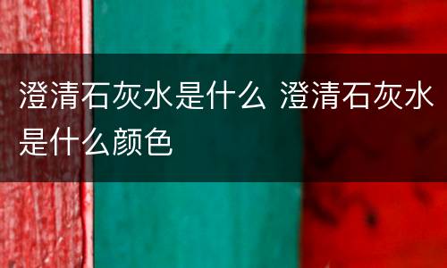 澄清石灰水是什么 澄清石灰水是什么颜色