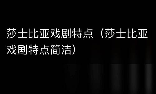 莎士比亚戏剧特点（莎士比亚戏剧特点简洁）