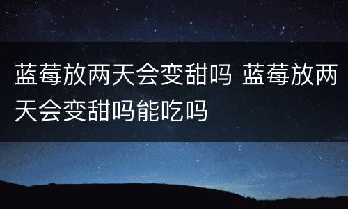 蓝莓放两天会变甜吗 蓝莓放两天会变甜吗能吃吗