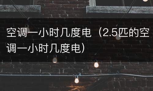 空调一小时几度电（2.5匹的空调一小时几度电）
