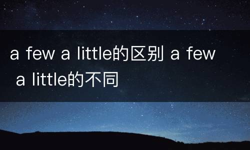 a few a little的区别 a few a little的不同