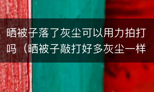 晒被子落了灰尘可以用力拍打吗（晒被子敲打好多灰尘一样的）