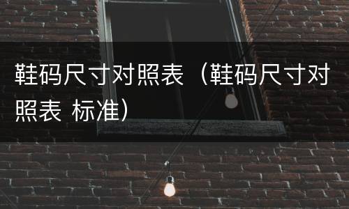 鞋码尺寸对照表（鞋码尺寸对照表 标准）