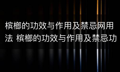 槟榔的功效与作用及禁忌网用法 槟榔的功效与作用及禁忌功效与作用的功效