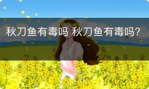 秋刀鱼有毒吗 秋刀鱼有毒吗?