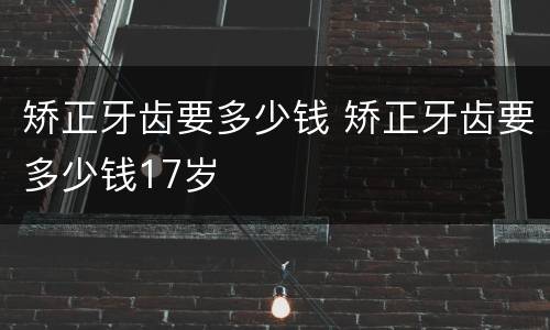 矫正牙齿要多少钱 矫正牙齿要多少钱17岁