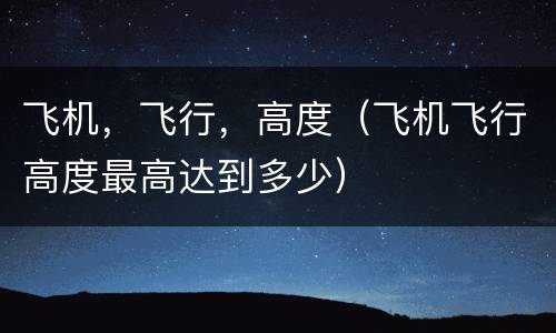 飞机，飞行，高度（飞机飞行高度最高达到多少）