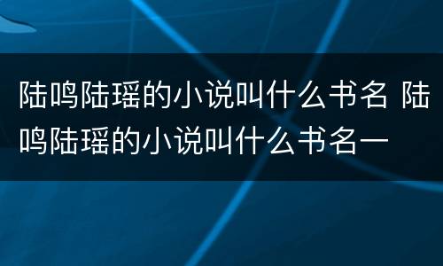 陆鸣陆瑶的小说叫什么书名 陆鸣陆瑶的小说叫什么书名一