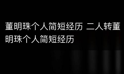 董明珠个人简短经历 二人转董明珠个人简短经历