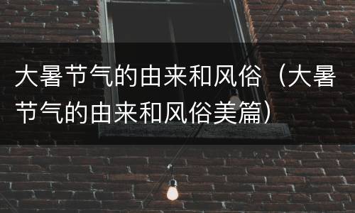 大暑节气的由来和风俗（大暑节气的由来和风俗美篇）