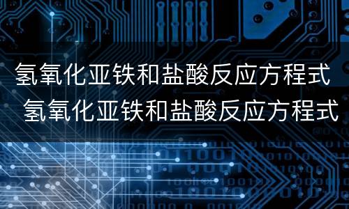 氢氧化亚铁和盐酸反应方程式 氢氧化亚铁和盐酸反应方程式和离子方程式
