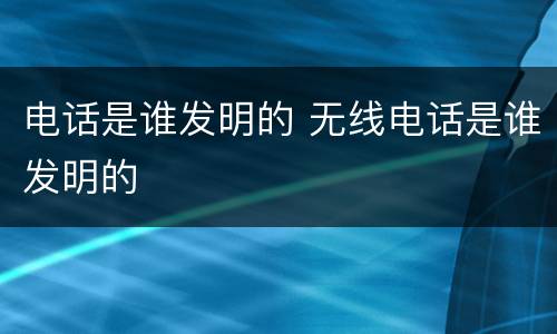 电话是谁发明的 无线电话是谁发明的
