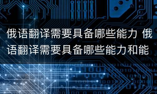 俄语翻译需要具备哪些能力 俄语翻译需要具备哪些能力和能力