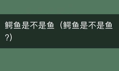 鳄鱼是不是鱼（鳄鱼是不是鱼?）