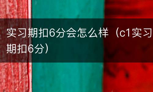 实习期扣6分会怎么样（c1实习期扣6分）