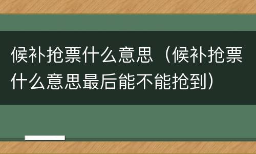 候补抢票什么意思（候补抢票什么意思最后能不能抢到）