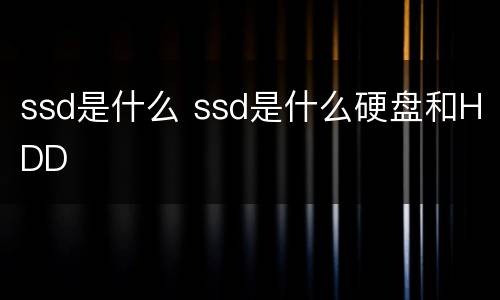 ssd是什么 ssd是什么硬盘和HDD