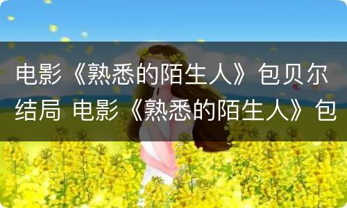 电影《熟悉的陌生人》包贝尔结局 电影《熟悉的陌生人》包贝尔结局怎么样