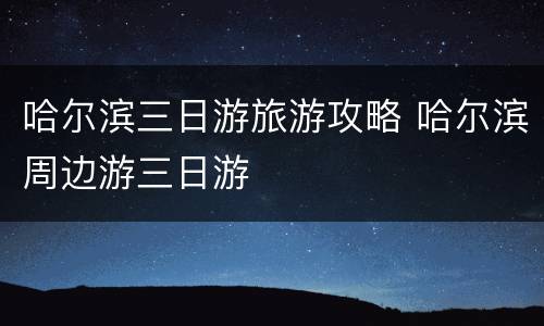 哈尔滨三日游旅游攻略 哈尔滨周边游三日游