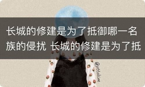 长城的修建是为了抵御哪一名族的侵扰 长城的修建是为了抵御谁的侵扰