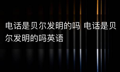 电话是贝尔发明的吗 电话是贝尔发明的吗英语