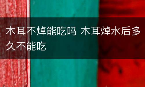 木耳不焯能吃吗 木耳焯水后多久不能吃
